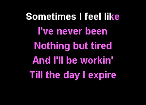 Sometimes I feel like
I've never been
Nothing but tired

And I'll be workin'
Till the day I expire