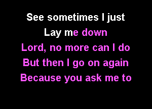 See sometimes ljust
Lay me down
Lord, no more can I do

But then I go on again
Because you ask me to