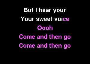 But I hear your
Your sweet voice
Oooh

Come and then go
Come and then go