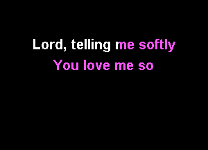 Lord, telling me softly
You love me so