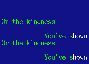 Or the kindness

You Ve shown
Or the kindness

You Ve shown
