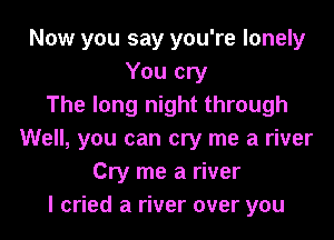 Now you say you're lonely
You cry
The long night through

Well, you can cry me a river
Cry me a river
I cried a river over you