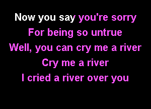 Now you say you're sorry
For being so untrue
Well, you can cry me a river

Cry me a river
I cried a river over you