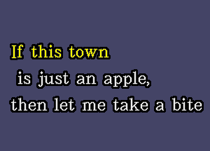 If this town

is just an apple,

then let me take a bite