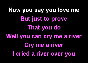 Now you say you love me
But just to prove
That you do

Well you can cry me a river
Cry me a river
I cried a river over you