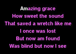 Amazing grace
How sweet the sound
That saved a wretch like me
I once was lost
But now am found
Was blind but now I see