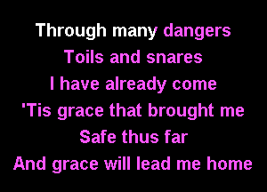 Through many dangers
Toils and snares
I have already come
'Tis grace that brought me
Safe thus far

And grace will lead me home