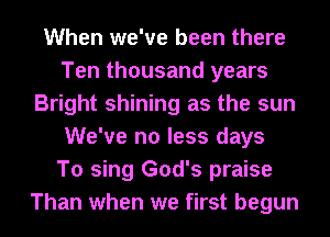 When we've been there
Ten thousand years
Bright shining as the sun
We've no less days
To sing God's praise
Than when we first begun