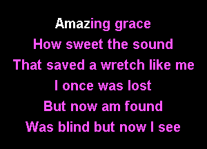 Amazing grace
How sweet the sound
That saved a wretch like me
I once was lost
But now am found
Was blind but now I see