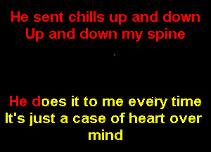 He sent chills up and down
Up and down my spine

He does it to me every time
It's just a case of heart over
mind