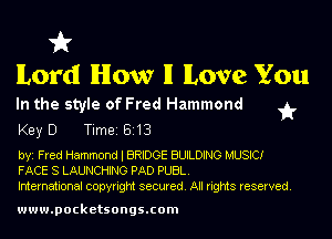 VA'

lLord lHIow II lLove You

In the style of Fred Hammond
Key D Timei 8113

byi Fred Hammond I BRIDGE BUILDING MUSIC!
FACE S LAUNCHING PAD PUBL.

)5!

International copyright secured. All rights reserved.

www.pocketsongs.com