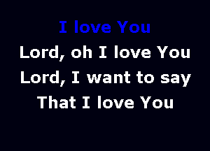 Lord, oh I love You

Lord, I want to say
That I love You