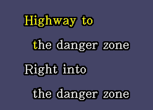 Highway to

the danger zone

Right into

the danger zone