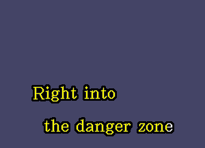 Right into

the danger zone