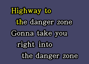 Highway to
the danger zone
Gonna take you
right into

the danger zone