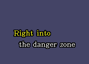 Right into

the danger zone