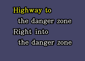 Highway to
the danger zone

Right into

the danger zone