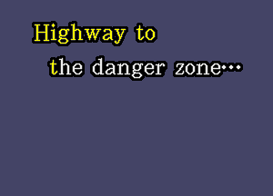 Highway to

the danger zone.