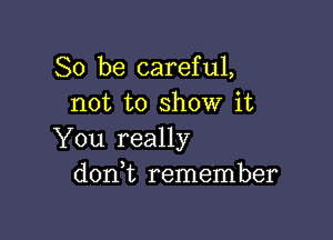 So be careful,
not to show it

You really
donWL remember
