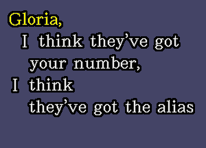 Gloria,
I think they,ve got
your number,

I think
theyuve got the alias