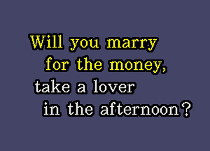 Will you marry
for the money,

take a lover
in the afternoon?