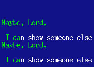 Maybe, Lord,

I can show someone else
Maybe, Lord,

I can show someone else