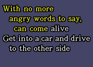 With no more
angry words to say,
can come alive
Get into a car and drive
to the other side