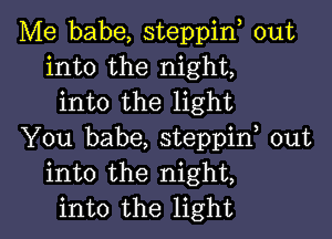 Me babe, steppin, out
into the night,
into the light

You babe, steppif out
into the night,
into the light