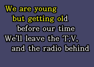 We are young
but getting old
before our time

W611 leave the T.V.
and the radio behind