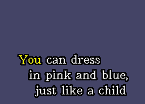 You can dress
in pink and blue,
just like a child