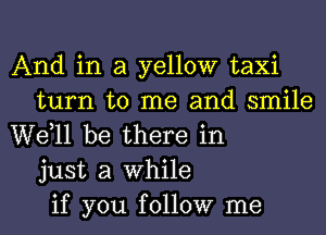 And in a yellow taxi
turn to me and smile
W611 be there in
just a While
if you follow me