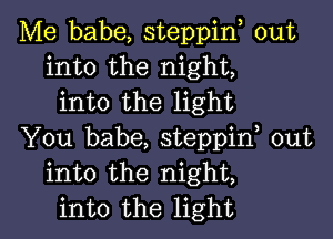 Me babe, steppin, out
into the night,
into the light

You babe, steppif out
into the night,
into the light