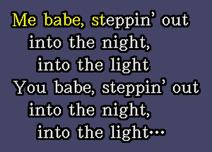 Me babe, steppin, out
into the night,
into the light

You babe, steppif out
into the night,
into the light-