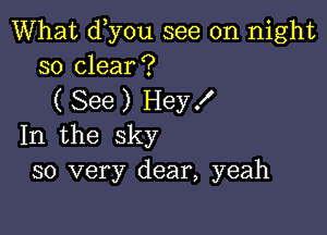 What d y0u see on night
so clear?

( See ) Hey f

In the sky
so very dear, yeah