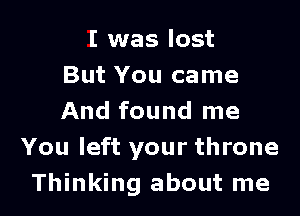 I was lost
But You came

And found me
You left your throne
Thinking about me