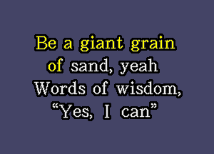 Be a giant grain
of sand, yeah

Words of wisdom,
ttYes, I can