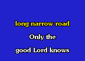 long narrow road

Only the

good Lord lmows