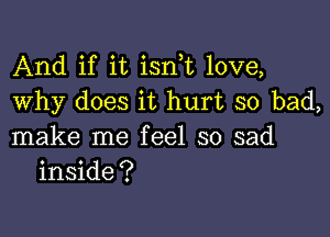 And if it isn t love,
Why does it hurt so bad,

make me feel so sad
inside?