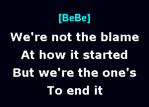 lBeBel

We're not the blame
At how it started
But we're the one's
To end it