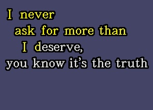 I never
ask for more than
I deserve,

you know iffs the truth