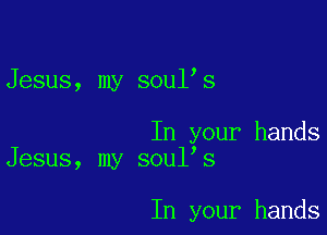 Jesus, my soul s

In your hands
Jesus, my soul's

In your hands