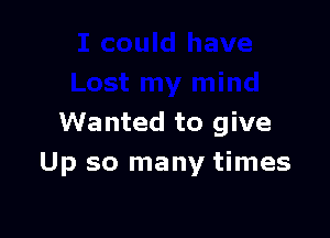 Wanted to give
Up so many times