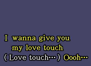I wanna give you
my love touch
( Love touch...) Ooohm