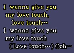 I wanna give you
my love touch,
love touch

I wanna give you
my love touch
(Love touch...) Oohm