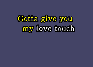 Gotta give you
my love touch