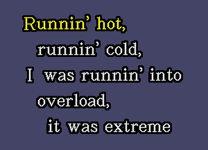 Runnin hot,

runnin cold,
I was runnin into
overload,

it was extreme