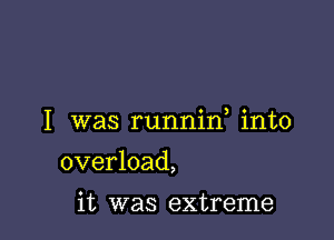 I was runnid into

overload,
it was extreme