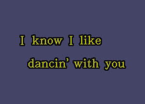 I know I like

dancin with you
