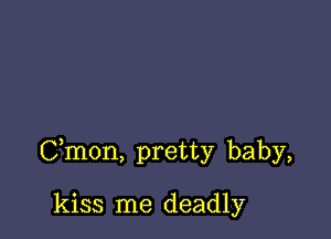 Cmon, pretty baby,

kiss me deadly