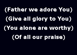 (Father we adore You)
(Give all glory to You)

(You alone are worthy)

(Of all our praise)